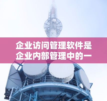 企业访问管理软件是企业内部管理中的一个关键工具，用于控制和分配访问权限，确保员工和用户能够安全地访问所需的资源。以下是对企业访问管理软件的详细总结