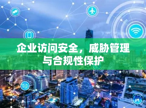 企业访问安全,威胁管理与合规性保护 企业访问安全,威胁管理与合规性保护