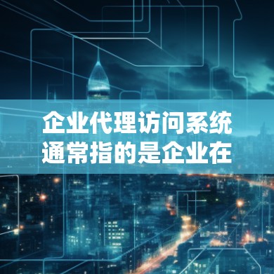 企业代理访问系统通常指的是企业在内部或外部使用的一种访问控制管理系统的简称。以下是一些可能涉及的主题和信息,供您参考 企业代理访问系统通常指的是企业在内部或外部使用的一种访问控制管理系统的简称。以下是一些可能涉及的主题和信息,供您参考