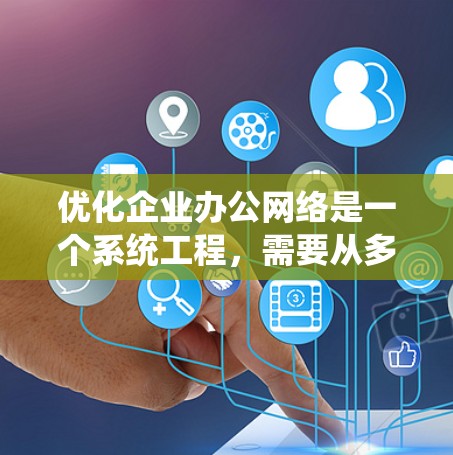 优化企业办公网络是一个系统工程,需要从多个维度进行设计、实施和维护。以下是一些优化企业办公网络的关键点和方法 优化企业办公网络是一个系统工程,需要从多个维度进行设计、实施和维护。以下是一些优化企业办公网络的关键点和方法