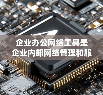 企业办公网络工具是企业内部网络管理和服务系统，旨在帮助企业有效组织和协作信息。以下是主要的企业办公网络工具及其特点