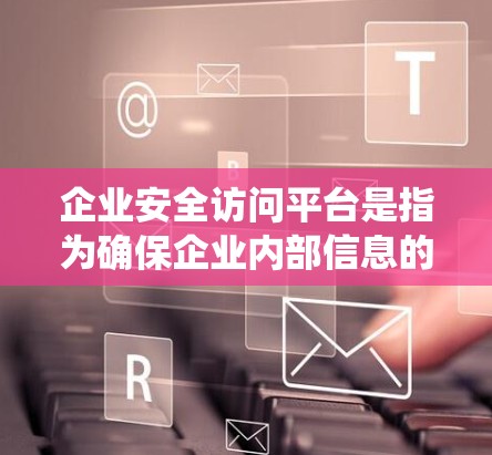 企业安全访问平台是指为确保企业内部信息的安全、合规、高效访问而设计的系统或工具。以下是一些常见的企业安全访问平台类型和特点 企业安全访问平台是指为确保企业内部信息的安全、合规、高效访问而设计的系统或工具。以下是一些常见的企业安全访问平台类型和特点