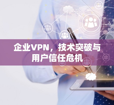 企业VPN，技术突破与用户信任危机