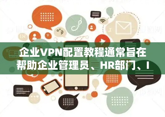 企业VPN配置教程通常旨在帮助企业管理员、HR部门、IT部门等人员正确配置和管理企业内部的VPN服务。以下是一个结构化的教程框架，涵盖从环境配置到高级功能的各个方面