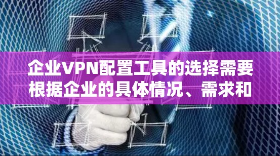 企业VPN配置工具的选择需要根据企业的具体情况、需求和预算来决定。以下是一些常见的企业VPN配置工具及其特点，供您参考