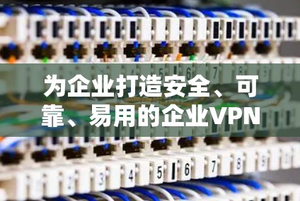 为企业打造安全、可靠、易用的企业VPN客户端
