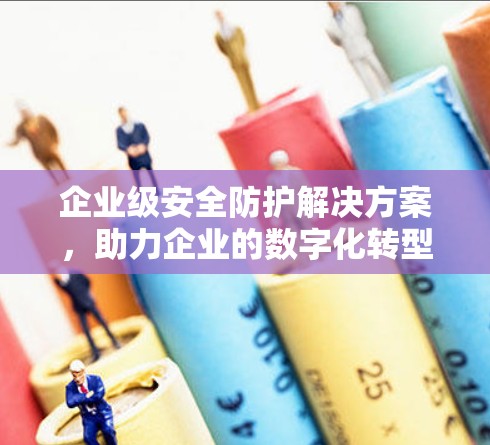 企业级安全防护解决方案,助力企业的数字化转型 企业级安全防护解决方案,助力企业的数字化转型