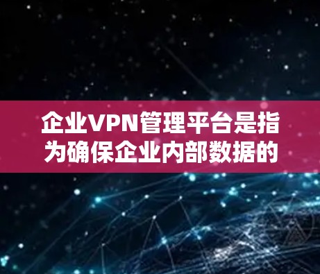 企业VPN管理平台是指为确保企业内部数据的安全性、隐私性和完整性而设计的网络VPN管理工具。这些平台通常具备以下功能和特点