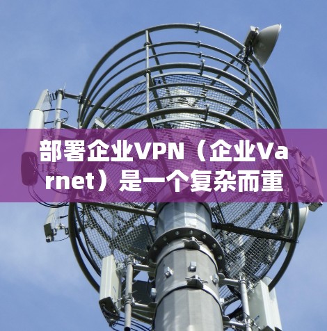 部署企业VPN（企业Varnet）是一个复杂而重要的步骤，需要全面的了解和系统的执行。以下是一步步的指南，帮助您顺利完成企业Varnet的部署和管理