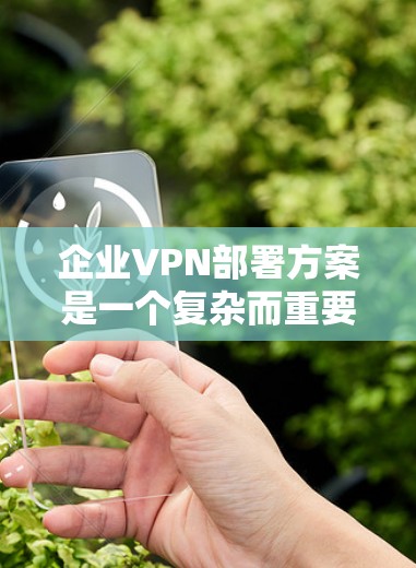 企业VPN部署方案是一个复杂而重要的任务，它需要考虑企业的规模、预算、网络安全政策以及企业的具体需求。以下是一个详细的 VPN 部署方案，涵盖部署、管理、维护和优化等关键环节