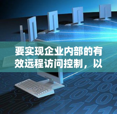 要实现企业内部的有效远程访问控制，以下是一个详细且系统化的步骤指南