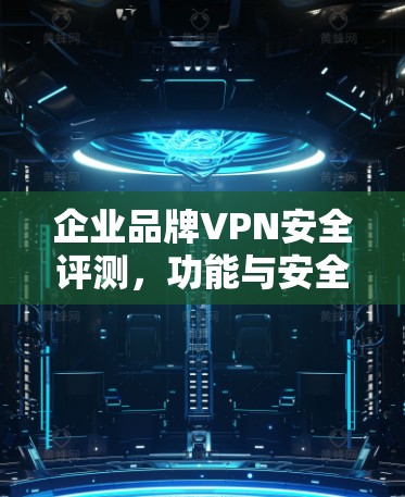 企业品牌VPN安全评测,功能与安全并重 企业品牌VPN安全评测,功能与安全并重