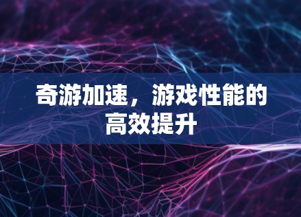 奇游加速,游戏性能的高效提升 奇游加速,游戏性能的高效提升