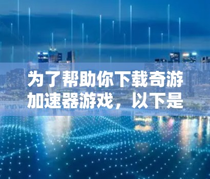 为了帮助你下载奇游加速器游戏，以下是分步指南