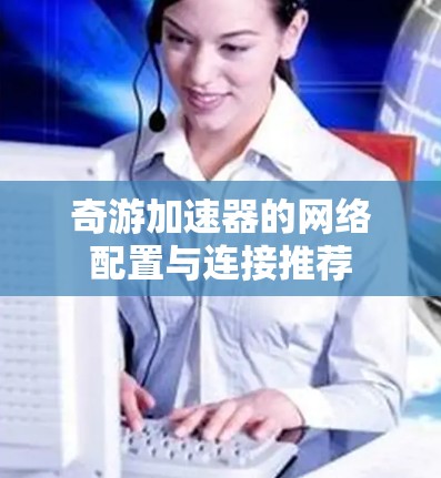 奇游加速器的网络配置与连接推荐