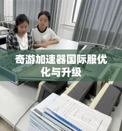 奇游加速器国际服优化与升级 奇游加速器国际服优化与升级