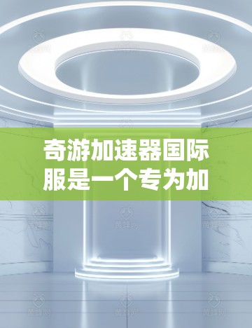 奇游加速器国际服是一个专为加速各类游戏而设计的工具，支持跨平台加速和多种优化功能，特别适合需要在不同设备之间切换或使用不同平台游戏的用户。以下是详细的步骤和信息