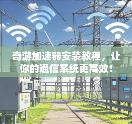 奇游加速器安装教程,让你的通信系统更高效! 奇游加速器安装教程,让你的通信系统更高效!