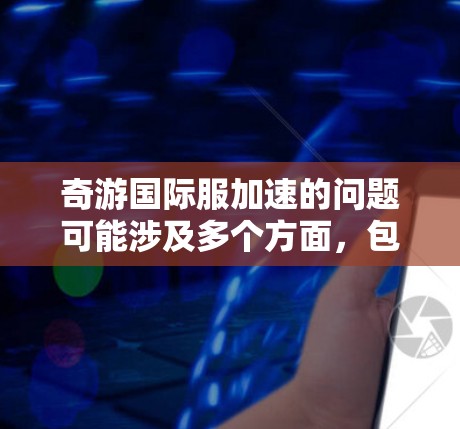 奇游国际服加速的问题可能涉及多个方面,包括服务器性能、缓存优化、用户体验以及网站结构优化。以下是一些可能的原因及解决措施 奇游国际服加速的问题可能涉及多个方面,包括服务器性能、缓存优化、用户体验以及网站结构优化。以下是一些可能的原因及解决措施
