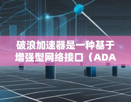 破浪加速器是一种基于增强型网络接口（ADAR）的加速模块，用于提升自动驾驶车辆的实时性和响应时间。它通过优化数据传输和信号处理技术，提升车辆在复杂环境下的性能。以下是对其连接测试的详细分析