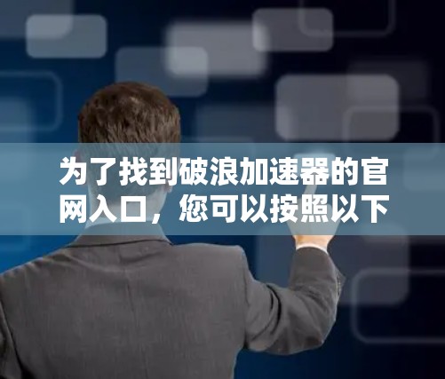 为了找到破浪加速器的官网入口，您可以按照以下步骤进行操作