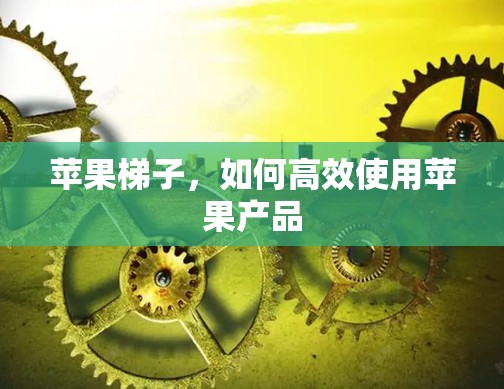 苹果梯子，如何高效使用苹果产品