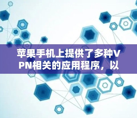 苹果手机上提供了多种VPN相关的应用程序,以下是它们的主要功能 苹果手机上提供了多种VPN相关的应用程序,以下是它们的主要功能