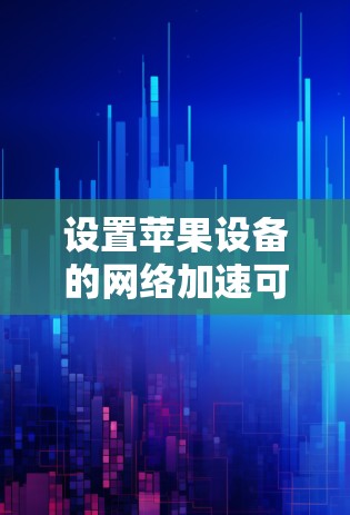 设置苹果设备的网络加速可以分为几个步骤，确保顺利进行。以下是一个清晰的指南，帮助您顺利设置网络加速
