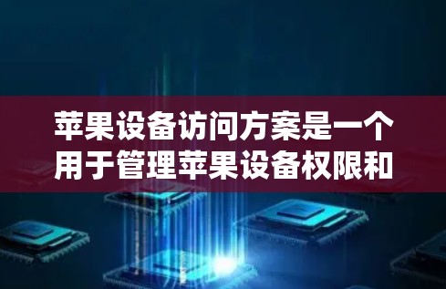 苹果设备访问方案是一个用于管理苹果设备权限和安全的系统。以下是一些常见的苹果设备访问方案，涵盖设备管理、权限设置、安全设置、共享文件管理等内容