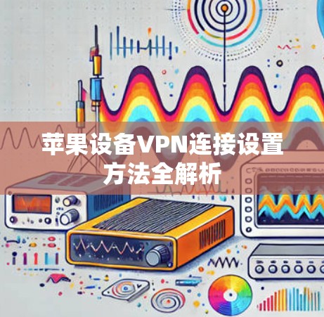 苹果设备VPN连接设置方法全解析 苹果设备VPN连接设置方法全解析