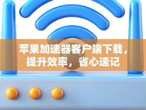 苹果加速器客户端下载,提升效率,省心速记 苹果加速器客户端下载,提升效率,省心速记