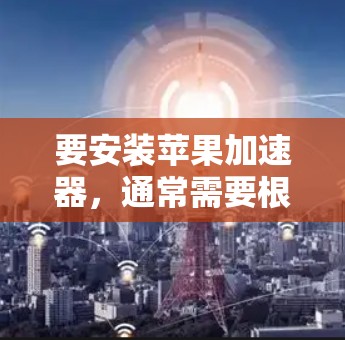 要安装苹果加速器，通常需要根据具体的应用需求来选择合适的应用程序。以下是具体的步骤和注意事项