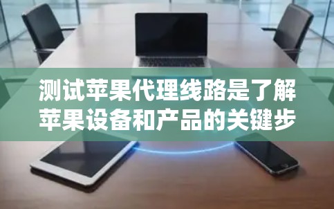 测试苹果代理线路是了解苹果设备和产品的关键步骤,有助于优化用户体验和提高设备性能。以下是一个系统的步骤指南,帮助您高效地测试代理线路 测试苹果代理线路是了解苹果设备和产品的关键步骤,有助于优化用户体验和提高设备性能。以下是一个系统的步骤指南,帮助您高效地测试代理线路
