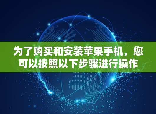 为了购买和安装苹果手机,您可以按照以下步骤进行操作 为了购买和安装苹果手机,您可以按照以下步骤进行操作