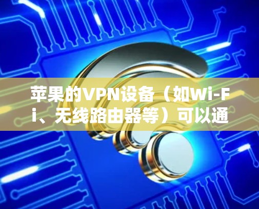 苹果的VPN设备(如Wi-Fi、无线路由器等)可以通过以下方法进行检测和安全评估 苹果的VPN设备(如Wi-Fi、无线路由器等)可以通过以下方法进行检测和安全评估