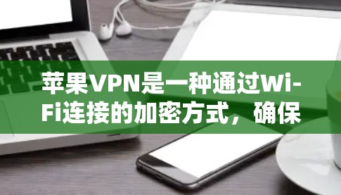 苹果VPN是一种通过Wi-Fi连接的加密方式，确保数据的安全传输。以下是苹果VPN更新和使用方法的详细步骤