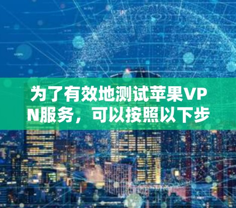为了有效地测试苹果VPN服务,可以按照以下步骤进行操作 为了有效地测试苹果VPN服务,可以按照以下步骤进行操作
