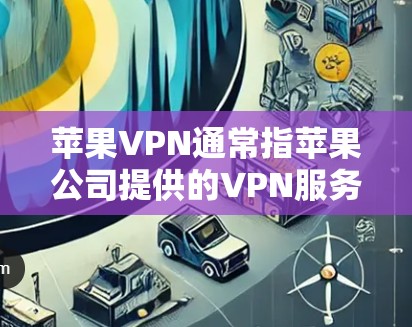 苹果VPN通常指苹果公司提供的VPN服务，用于远程访问外部网络。以下是关于苹果VPN的一些信息