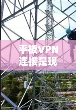 平板VPN连接是现代通信技术的重要应用，以下是详细的步骤指南