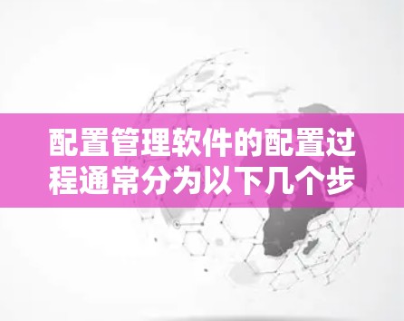 配置管理软件的配置过程通常分为以下几个步骤 配置管理软件的配置过程通常分为以下几个步骤