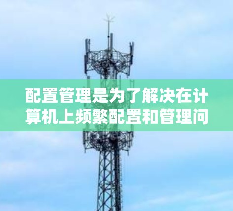 配置管理是为了解决在计算机上频繁配置和管理问题而开发的功能，帮助用户优化系统性能、配置安全软件和管理计算机资源。以下是对配置管理的详细分析和建议