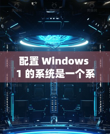 配置 Windows 1 的系统是一个系统工程,需要耐心和细心。以下是一个详细的步骤指南,帮助您顺利完成配置 配置 Windows 1 的系统是一个系统工程,需要耐心和细心。以下是一个详细的步骤指南,帮助您顺利完成配置