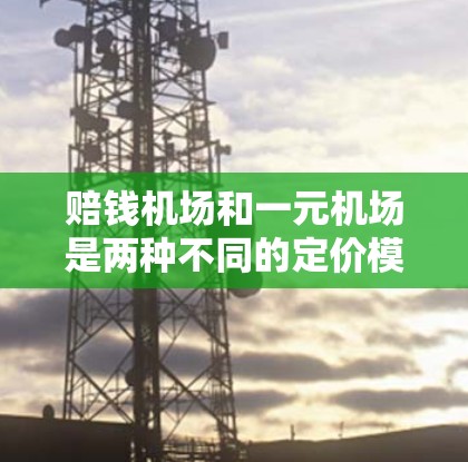 赔钱机场和一元机场是两种不同的定价模式,各自在商业运营中表现出不同的特点和应用。以下是对这两种机场的详细分析 赔钱机场和一元机场是两种不同的定价模式,各自在商业运营中表现出不同的特点和应用。以下是对这两种机场的详细分析