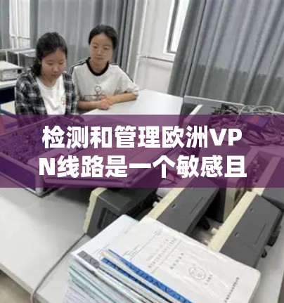 检测和管理欧洲VPN线路是一个敏感且重要的任务，尤其是对于那些经常使用VPN服务的用户或企业来说，确保网络的安全性至关重要。以下是一些实用的步骤和工具，可以帮助您检测和管理欧洲VPN线路