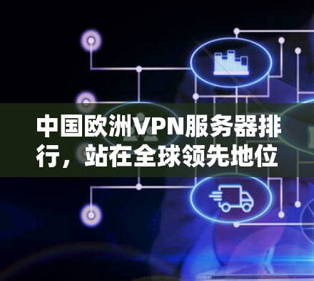中国欧洲VPN服务器排行,站在全球领先地位的中国公司 中国欧洲VPN服务器排行,站在全球领先地位的中国公司