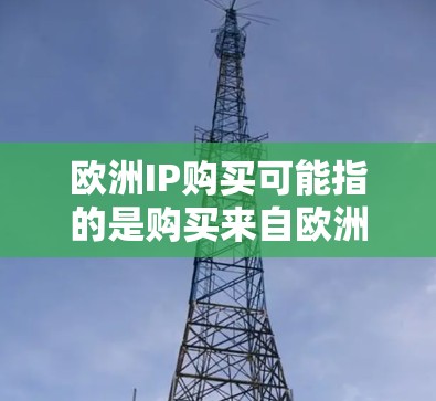 欧洲IP购买可能指的是购买来自欧洲地区的特定型号或品牌的产品，尤其是与IP相关的产品，如IP芯片、电源、设备等。以下是一些可能的解释和信息