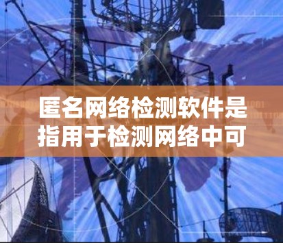 匿名网络检测软件是指用于检测网络中可能存在的异常行为、恶意攻击或网络诈骗等的软件工具,广泛应用于企业网络监控、金融交易监控、工业过程监控等领域 匿名网络检测软件是指用于检测网络中可能存在的异常行为、恶意攻击或网络诈骗等的软件工具,广泛应用于企业网络监控、金融交易监控、工业过程监控等领域