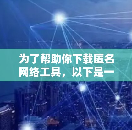 为了帮助你下载匿名网络工具，以下是一个结构化的推荐和步骤说明