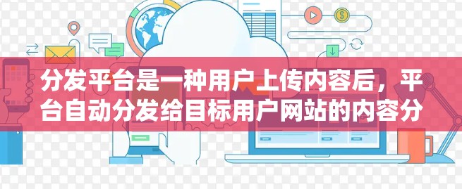 分发平台是一种用户上传内容后,平台自动分发给目标用户网站的内容分发系统,广泛应用于社交媒体、新闻网站、视频平台等。以下是该领域的一些关键点 分发平台是一种用户上传内容后,平台自动分发给目标用户网站的内容分发系统,广泛应用于社交媒体、新闻网站、视频平台等。以下是该领域的一些关键点
