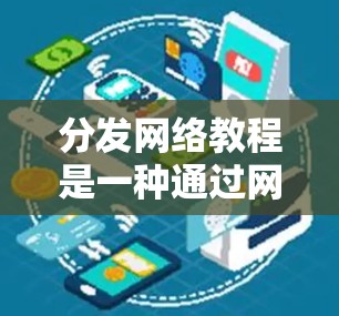 分发网络教程是一种通过网络平台（如社交媒体、论坛、博客等）发布和传播教程或知识分享的方式。以下是一些常见的内容分发教程分发策略和方法